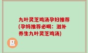 九叶灵芝鸡汤孕妇推荐(孕妈推荐必喝：滋补养生九叶灵芝鸡汤)