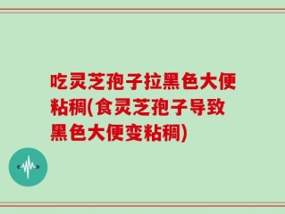 吃灵芝孢子拉黑色大便粘稠(食灵芝孢子导致黑色大便变粘稠)