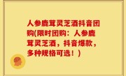 人参鹿茸灵芝酒抖音团购(限时团购：人参鹿茸灵芝酒，抖音爆款，多种规格可选！)