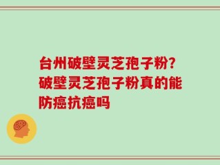 台州破壁灵芝孢子粉？破壁灵芝孢子粉真的能防癌抗癌吗