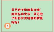 灵芝孢子粉国家标准(国家标准发布：灵芝孢子粉将有更明确的质量指标)