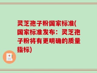 灵芝孢子粉国家标准(国家标准发布：灵芝孢子粉将有更明确的质量指标)