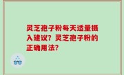 灵芝孢子粉每天适量摄入建议？灵芝孢子粉的正确用法？