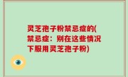 灵芝孢子粉禁忌症的(禁忌症：别在这些情况下服用灵芝孢子粉)