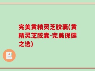 完美黄精灵芝胶囊(黄精灵芝胶囊-完美保健之选)
