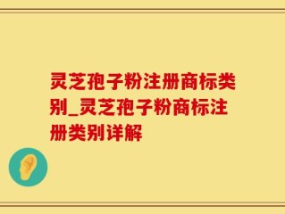 灵芝孢子粉注册商标类别_灵芝孢子粉商标注册类别详解