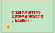 灵芝孢子成团了好吗(灵芝孢子成团后的功效，你知道吗？)
