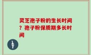 灵芝孢子粉的生长时间？孢子粉保质期多长时间