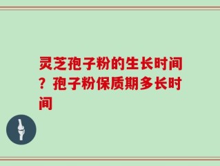 灵芝孢子粉的生长时间？孢子粉保质期多长时间