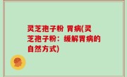 灵芝孢子粉 胃病(灵芝孢子粉：缓解胃病的自然方式)