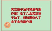 灵芝孢子油对肾病有副作用？吃了几盒灵芝孢子油了，想知道吃久了会不会有副作用