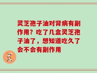 灵芝孢子油对肾病有副作用？吃了几盒灵芝孢子油了，想知道吃久了会不会有副作用