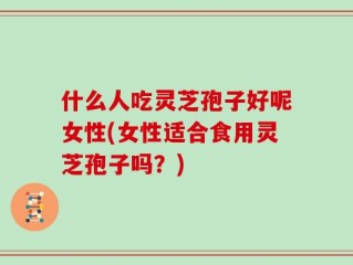 什么人吃灵芝孢子好呢女性(女性适合食用灵芝孢子吗？)