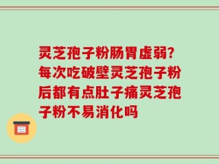 灵芝孢子粉肠胃虚弱？每次吃破壁灵芝孢子粉后都有点肚子痛灵芝孢子粉不易消化吗