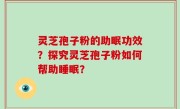 灵芝孢子粉的助眠功效？探究灵芝孢子粉如何帮助睡眠？