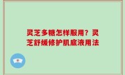 灵芝多糖怎样服用？灵芝舒缓修护肌底液用法