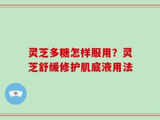 灵芝多糖怎样服用？灵芝舒缓修护肌底液用法
