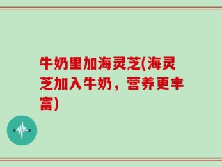 牛奶里加海灵芝(海灵芝加入牛奶，营养更丰富)