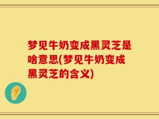 梦见牛奶变成黑灵芝是啥意思(梦见牛奶变成黑灵芝的含义)