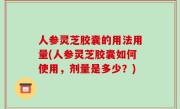 人参灵芝胶囊的用法用量(人参灵芝胶囊如何使用，剂量是多少？)