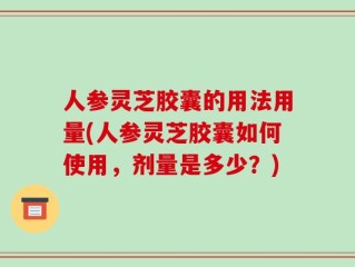 人参灵芝胶囊的用法用量(人参灵芝胶囊如何使用，剂量是多少？)