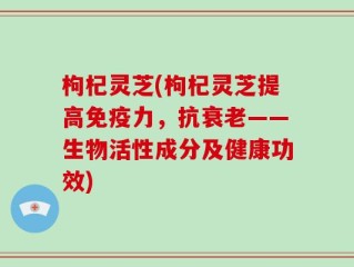 枸杞灵芝(枸杞灵芝提高免疫力，抗衰老——生物活性成分及健康功效)