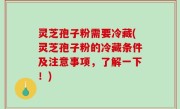 灵芝孢子粉需要冷藏(灵芝孢子粉的冷藏条件及注意事项，了解一下！)