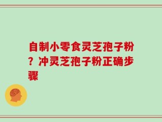 自制小零食灵芝孢子粉？冲灵芝孢子粉正确步骤