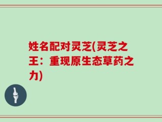 姓名配对灵芝(灵芝之王：重现原生态草药之力)