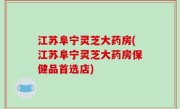 江苏阜宁灵芝大药房(江苏阜宁灵芝大药房保健品首选店)