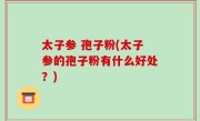 太子参 孢子粉(太子参的孢子粉有什么好处？)
