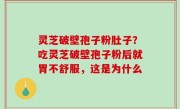 灵芝破壁孢子粉肚子？吃灵芝破壁孢子粉后就胃不舒服，这是为什么