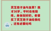 灵芝孢子油与虫草？我才30岁，平时也有锻炼，身体挺好的，老婆买了灵芝孢子油给我吃，还有必要吃吗