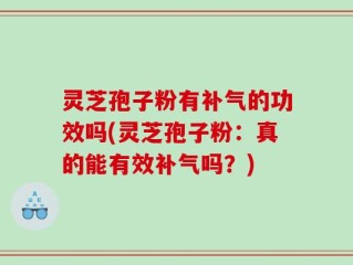 灵芝孢子粉有补气的功效吗(灵芝孢子粉：真的能有效补气吗？)