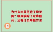 为什么吃灵芝孢子粉犯困？糖尿病除了吃降糖药，还有什么降糖方法