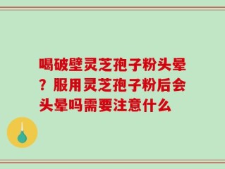 喝破壁灵芝孢子粉头晕？服用灵芝孢子粉后会头晕吗需要注意什么