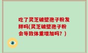 吃了灵芝破壁孢子粉发胖吗(灵芝破壁孢子粉会导致体重增加吗？)