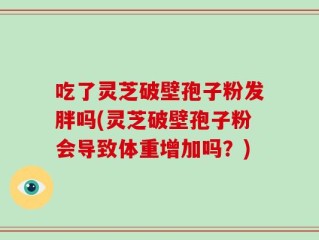吃了灵芝破壁孢子粉发胖吗(灵芝破壁孢子粉会导致体重增加吗？)