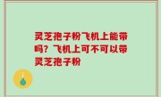 灵芝孢子粉飞机上能带吗？飞机上可不可以带灵芝孢子粉