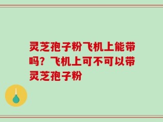 灵芝孢子粉飞机上能带吗？飞机上可不可以带灵芝孢子粉
