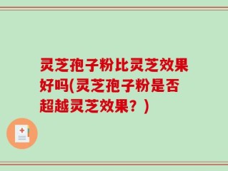 灵芝孢子粉比灵芝效果好吗(灵芝孢子粉是否超越灵芝效果？)