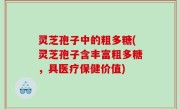 灵芝孢子中的粗多糖(灵芝孢子含丰富粗多糖，具医疗保健价值)