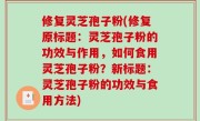 修复灵芝孢子粉(修复原标题：灵芝孢子粉的功效与作用，如何食用灵芝孢子粉？新标题：灵芝孢子粉的功效与食用方法)
