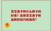 灵芝孢子粉什么牌子的好用？选择灵芝孢子粉品牌的技巧和推荐？
