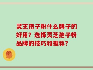 灵芝孢子粉什么牌子的好用？选择灵芝孢子粉品牌的技巧和推荐？
