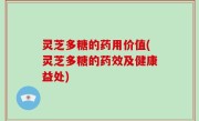 灵芝多糖的药用价值(灵芝多糖的药效及健康益处)