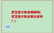 灵芝孢子粉有银碗吗(灵芝孢子粉含银元素吗？)
