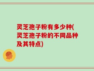 灵芝孢子粉有多少种(灵芝孢子粉的不同品种及其特点)