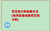灵芝孢子粉收藏方法 (如何妥善收藏灵芝孢子粉)