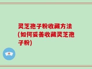 灵芝孢子粉收藏方法 (如何妥善收藏灵芝孢子粉)